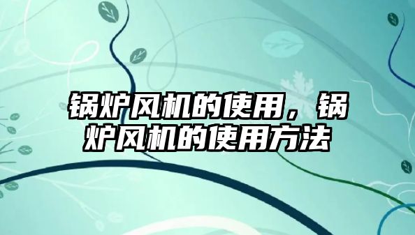 鍋爐風機的使用，鍋爐風機的使用方法