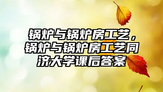 鍋爐與鍋爐房工藝，鍋爐與鍋爐房工藝同濟(jì)大學(xué)課后答案