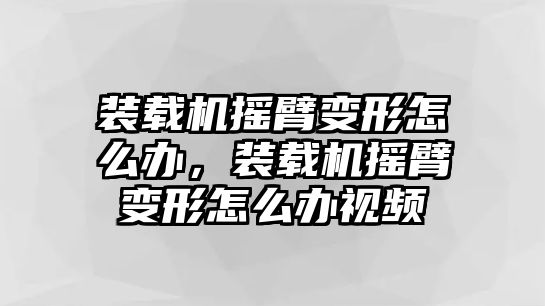 裝載機搖臂變形怎么辦，裝載機搖臂變形怎么辦視頻