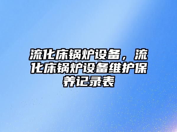 流化床鍋爐設備，流化床鍋爐設備維護保養記錄表