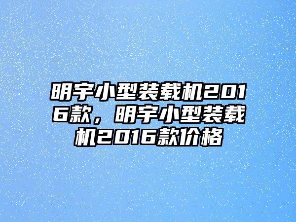 明宇小型裝載機(jī)2016款，明宇小型裝載機(jī)2016款價格