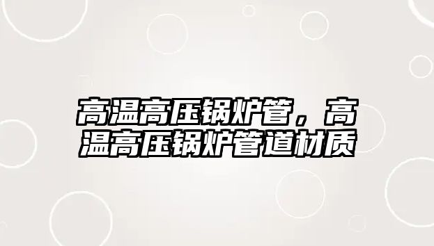 高溫高壓鍋爐管，高溫高壓鍋爐管道材質