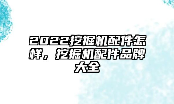 2022挖掘機配件怎樣，挖掘機配件品牌大全