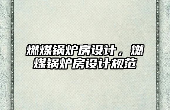 燃煤鍋爐房設(shè)計(jì)，燃煤鍋爐房設(shè)計(jì)規(guī)范