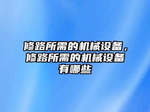 修路所需的機械設備，修路所需的機械設備有哪些