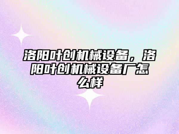 洛陽葉創機械設備，洛陽葉創機械設備廠怎么樣