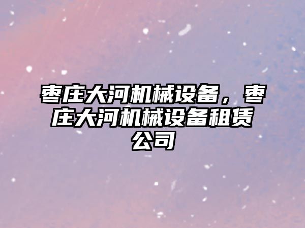 棗莊大河機械設備，棗莊大河機械設備租賃公司