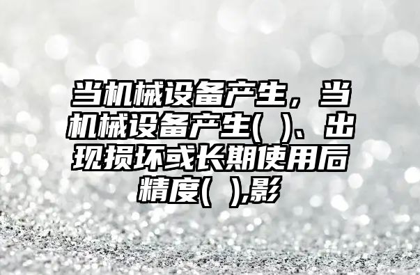 當機械設備產生，當機械設備產生( )、出現損壞或長期使用后精度( ),影