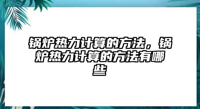 鍋爐熱力計算的方法，鍋爐熱力計算的方法有哪些