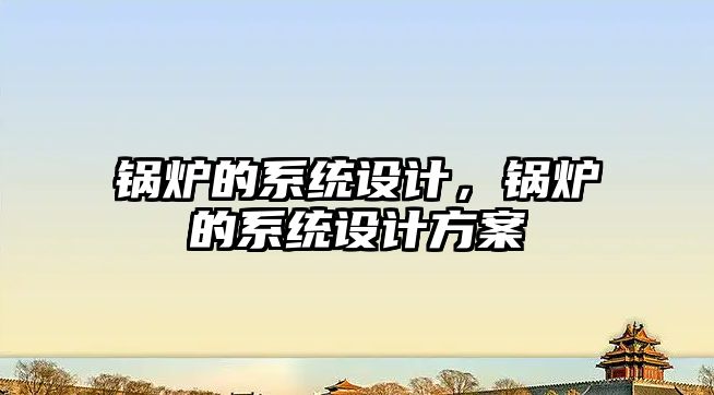 鍋爐的系統設計，鍋爐的系統設計方案