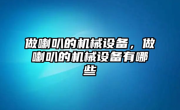 做喇叭的機(jī)械設(shè)備，做喇叭的機(jī)械設(shè)備有哪些