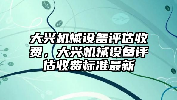 大興機械設(shè)備評估收費，大興機械設(shè)備評估收費標準最新