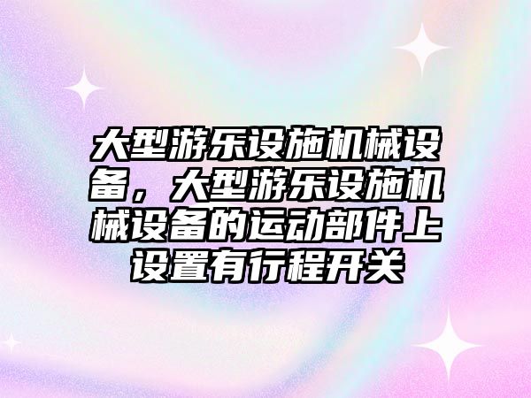 大型游樂設施機械設備，大型游樂設施機械設備的運動部件上設置有行程開關