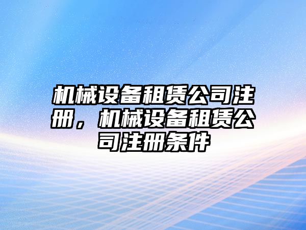 機(jī)械設(shè)備租賃公司注冊，機(jī)械設(shè)備租賃公司注冊條件