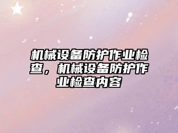 機械設備防護作業(yè)檢查，機械設備防護作業(yè)檢查內(nèi)容