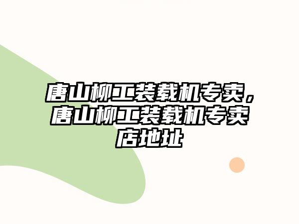 唐山柳工裝載機專賣，唐山柳工裝載機專賣店地址