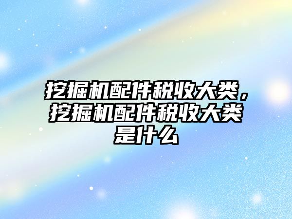 挖掘機配件稅收大類，挖掘機配件稅收大類是什么