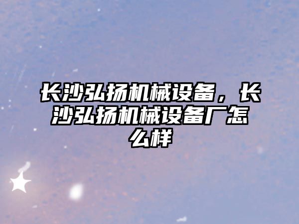 長沙弘揚機械設(shè)備，長沙弘揚機械設(shè)備廠怎么樣