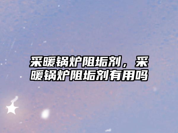 采暖鍋爐阻垢劑，采暖鍋爐阻垢劑有用嗎