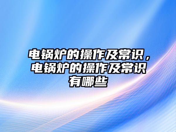 電鍋爐的操作及常識(shí)，電鍋爐的操作及常識(shí)有哪些