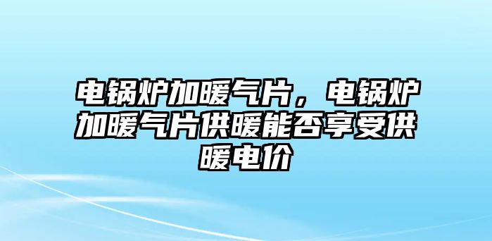 電鍋爐加暖氣片，電鍋爐加暖氣片供暖能否享受供暖電價