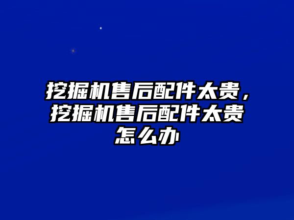 挖掘機售后配件太貴，挖掘機售后配件太貴怎么辦