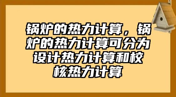 鍋爐的熱力計算，鍋爐的熱力計算可分為設(shè)計熱力計算和校核熱力計算