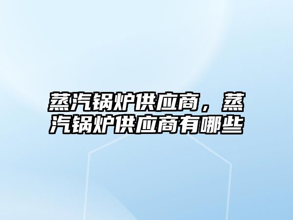 蒸汽鍋爐供應商，蒸汽鍋爐供應商有哪些