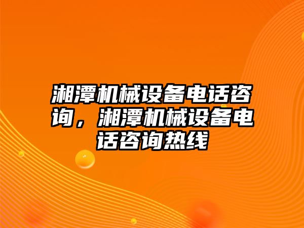 湘潭機(jī)械設(shè)備電話咨詢，湘潭機(jī)械設(shè)備電話咨詢熱線