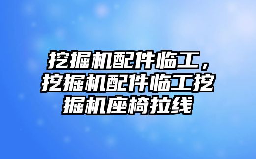 挖掘機配件臨工，挖掘機配件臨工挖掘機座椅拉線