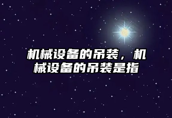 機械設備的吊裝，機械設備的吊裝是指