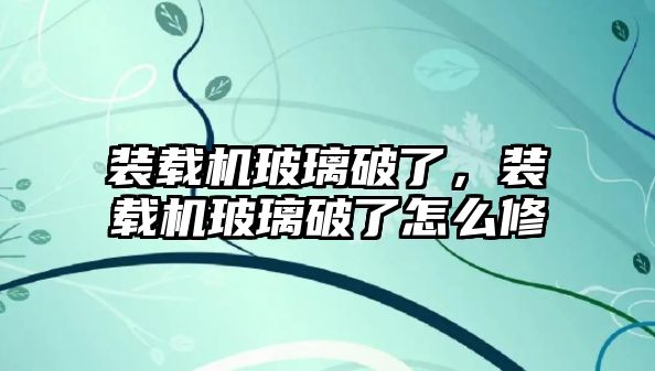 裝載機玻璃破了，裝載機玻璃破了怎么修