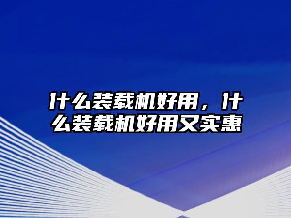 什么裝載機好用，什么裝載機好用又實惠