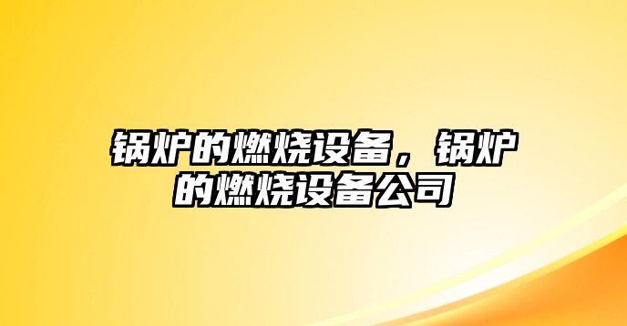 鍋爐的燃燒設(shè)備，鍋爐的燃燒設(shè)備公司