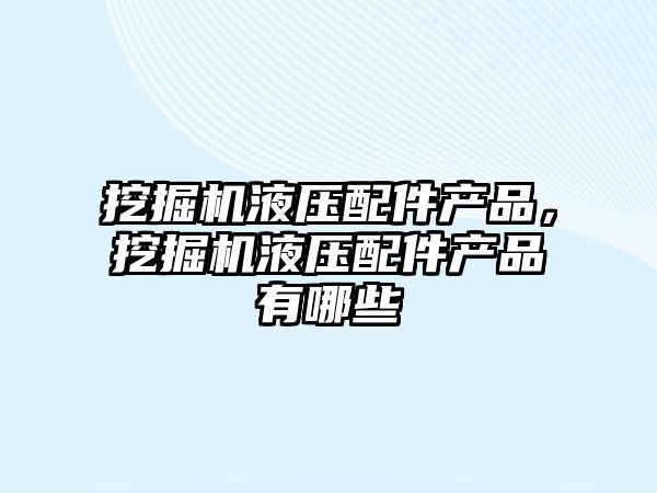 挖掘機液壓配件產品，挖掘機液壓配件產品有哪些