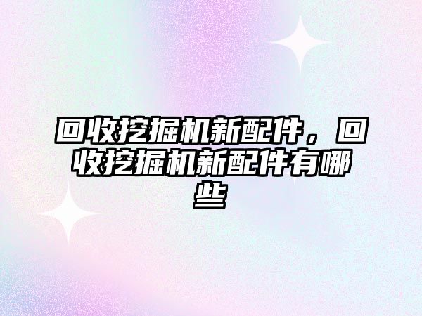 回收挖掘機新配件，回收挖掘機新配件有哪些