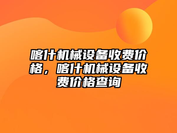 喀什機械設備收費價格，喀什機械設備收費價格查詢