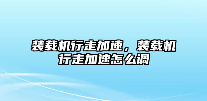 裝載機(jī)行走加速，裝載機(jī)行走加速怎么調(diào)