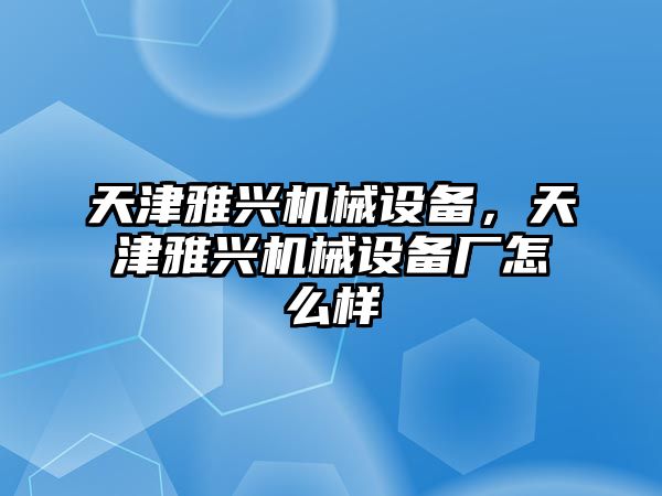 天津雅興機械設備，天津雅興機械設備廠怎么樣