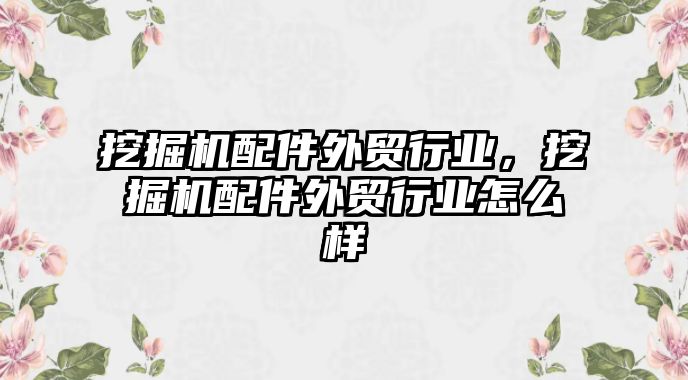 挖掘機配件外貿行業，挖掘機配件外貿行業怎么樣