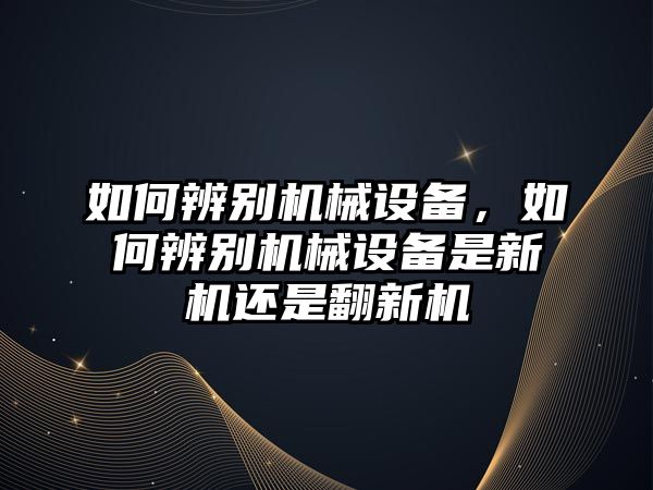 如何辨別機械設備，如何辨別機械設備是新機還是翻新機