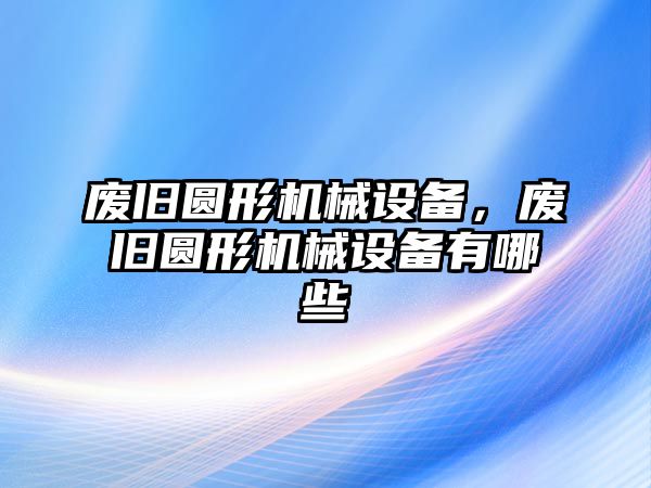 廢舊圓形機(jī)械設(shè)備，廢舊圓形機(jī)械設(shè)備有哪些