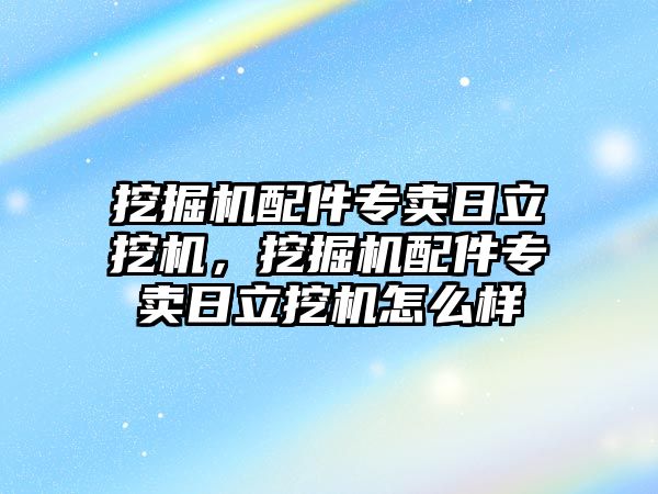 挖掘機配件專賣日立挖機，挖掘機配件專賣日立挖機怎么樣