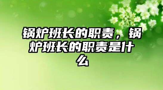 鍋爐班長(zhǎng)的職責(zé)，鍋爐班長(zhǎng)的職責(zé)是什么