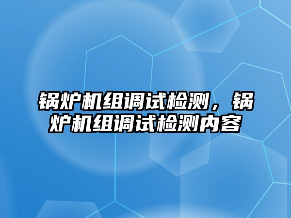 鍋爐機(jī)組調(diào)試檢測(cè)，鍋爐機(jī)組調(diào)試檢測(cè)內(nèi)容