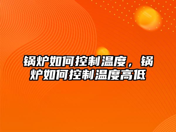 鍋爐如何控制溫度，鍋爐如何控制溫度高低