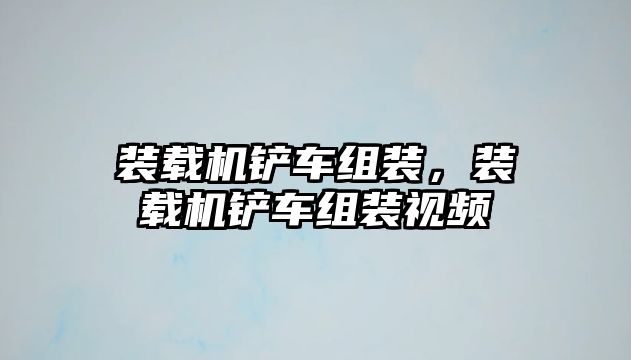 裝載機鏟車組裝，裝載機鏟車組裝視頻