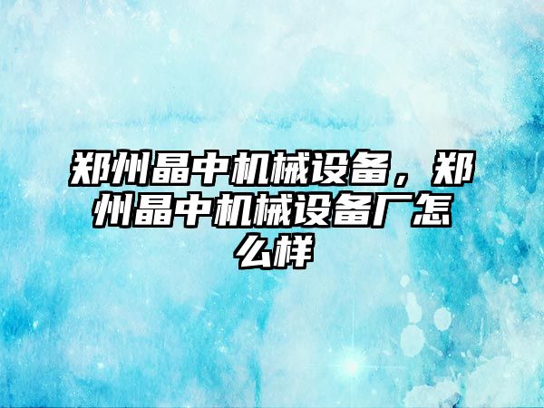 鄭州晶中機械設備，鄭州晶中機械設備廠怎么樣