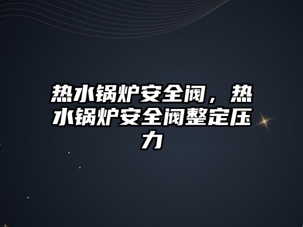 熱水鍋爐安全閥，熱水鍋爐安全閥整定壓力