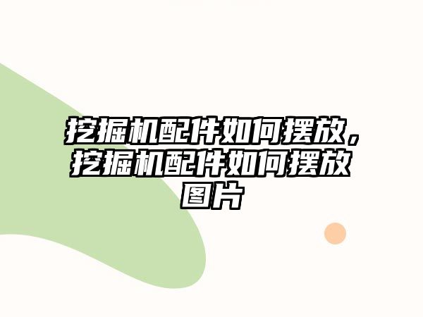 挖掘機配件如何擺放，挖掘機配件如何擺放圖片